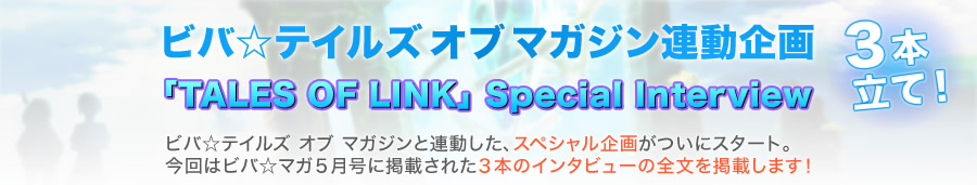 ビバ☆テイルズ オブ マガジン連動企画『TOLink』Special Interview3本立て!