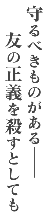 守るべきものがある—— 友の正義を殺すとしても